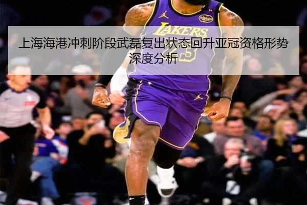 上海海港冲刺阶段武磊复出状态回升亚冠资格形势深度分析