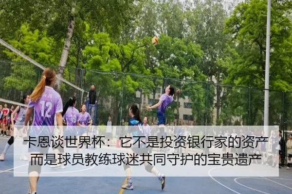 卡恩谈世界杯：它不是投资银行家的资产而是球员教练球迷共同守护的宝贵遗产